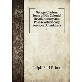 

Книга George Clinton: Some of His Colonial Revolutionary and Post-revolutionary Services. An Address .