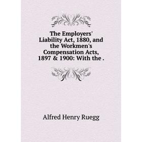 

Книга The Employers' Liability Act, 1880, and the Workmen's Compensation Acts, 1897 & 1900: With th