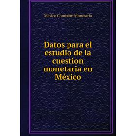 

Книга Datos para el estudio de la cuestion monetaria en México