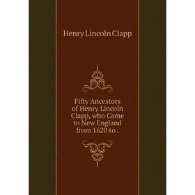

Книга Fifty Ancestors of Henry Lincoln Clapp, who Came to New England from 1620 to .