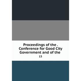 

Книга Proceedings of the. Conference for Good City Government and of the.13