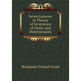 

Книга Seven Lessons in Theory of Inversions of Order and Determinants. Benjamin Feland Groat