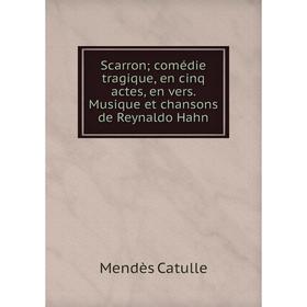 

Книга Scarron; comédie tragique, en cinq actes, en vers. Musique et chansons de Reynaldo Hahn. Mendès Catu