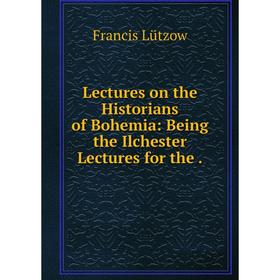 

Книга Lectures on the Historians of Bohemia: Being the Ilchester Lectures