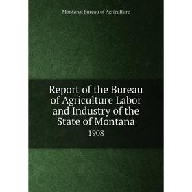 

Книга Report of the Bureau of Agriculture Labor and Industry of the State of Montana1908. Montana. Bureau