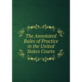 

Книга The Annotated Rules of Practice in the United States Courts