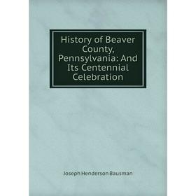 

Книга History of Beaver County, Pennsylvania: And Its Centennial Celebration