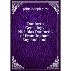 

Книга Danforth Genealogy: Nicholas Danforth, of Framlingham, England, and.