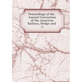 

Книга Proceedings of the. Annual Convention of the American Railway, Bridge and.24