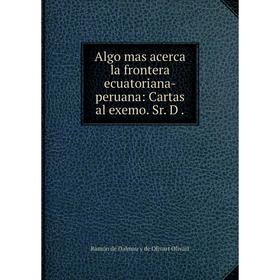 

Книга Algo mas acerca la frontera ecuatoriana-peruana: Cartas al exemo. Sr. D.