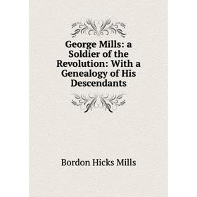 

Книга George Mills: a Soldier of the Revolution: With a Genealogy of His Descendants