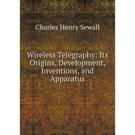 

Книга Wireless Telegraphy: Its Origins, Development, Inventions, and Apparatus