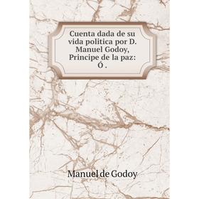 

Книга Cuenta dada de su vida politica por D. Manuel Godoy, Principe de la paz: Ó.