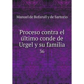 

Книга Proceso contra el último conde de Urgel y su familia36. Manuel de Bofarull y de Sartorio