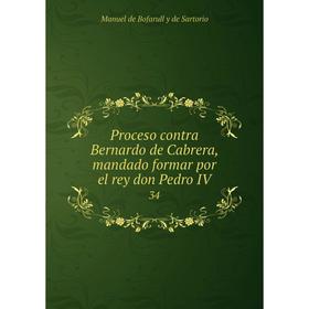 

Книга Proceso contra Bernardo de Cabrera, mandado formar por el rey don Pedro IV34. Manuel de Bofarull y