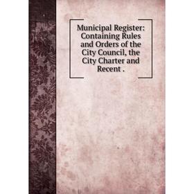 

Книга Municipal Register: Containing Rules and Orders of the City Council, the City Charter and Recent