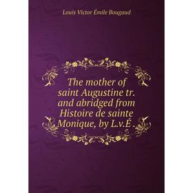 

Книга The mother of saint Augustine tr. and abridged from Histoire de sainte Monique, by L.v.É.