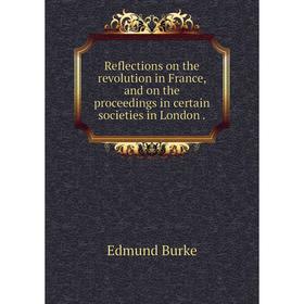 

Книга Reflections on the revolution in France, and on the proceedings in certain societies in London. Edmu