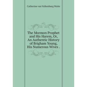 

Книга The Mormon Prophet and His Harem, Or, An Authentic History of Brigham Young, His Numerous Wives.