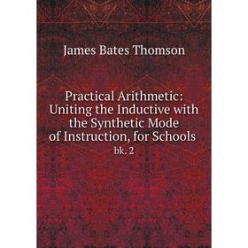 

Книга Practical Arithmetic: Uniting the Inductive with the Synthetic Mode of Instruction, for Schools.bk.