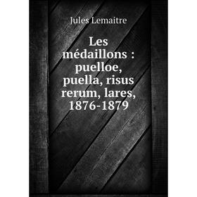 

Книга Les médaillons: puelloe, puella, risus rerum, lares, 1876-1879