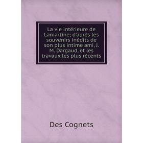 

Книга La vie intérieure de Lamartine; d'après les souvenirs inédits de son plus intime ami, JM Dargaud, et les travaux les plus récents
