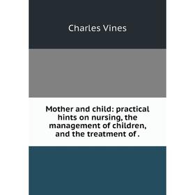 

Книга Mother and child: practical hints on nursing, the management of children, and the treatment