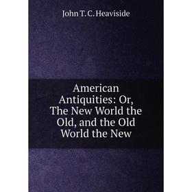 

Книга American Antiquities: Or, The New World the Old, and the Old World the New