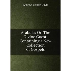 

Книга Arabula: Or, The Divine Guest. Containing a New Collection of Gospels