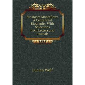 

Книга Sir Moses Montefiore: A Centennial Biography. With Selections from Letters and Journals. Lucien Wolf