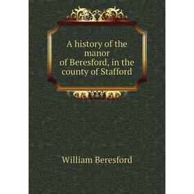 

Книга A history of the manor of Beresford, in the county of Stafford