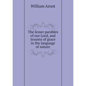 

Книга The lesser parables of our Lord, and lessons of grace in the language of nature