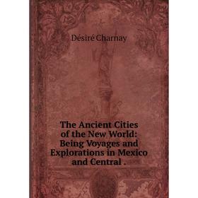 

Книга The Ancient Cities of the New World: Being Voyages and Explorations in Mexico and Central. Désiré Ch