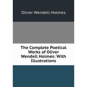 

Книга The Complete Poetical Works of Oliver Wendell Holmes: With Illustrations. Oliver Wendell Holm