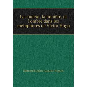 

Книга La couleur, la lumière, et l'ombre dans les métaphores de Victor Hugo