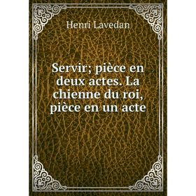 

Книга Servir; pièce en deux actes. La chienne du roi, pièce en un acte. Henri Lavedan