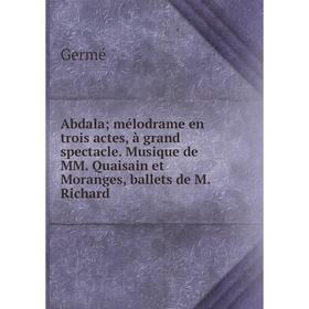 

Книга Abdala; mélodrame en trois actes, à grand spectacle. Musique de MM. Quaisain et Moranges, ballets de M. Richard