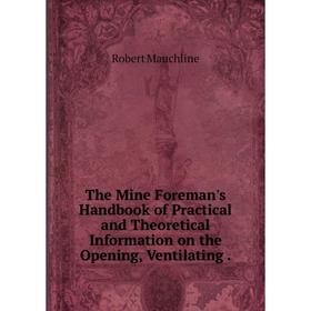 

Книга The Mine Foreman's Handbook of Practical and Theoretical Information on the Opening, Ventilating.