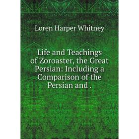 

Книга Life and Teachings of Zoroaster, the Great Persian: Including a Comparison of the Persian