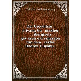 

Книга Der Greyditser . Eliyahu Gu makher . : ibergizets geṿoren oyf zshargon fun dem . seyfer Hadres̀ Eliyahu .