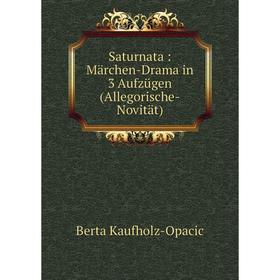 

Книга Saturnata: Märchen-Drama in 3 Aufzügen (Allegorische-Novität). Berta Kaufholz-Opacic