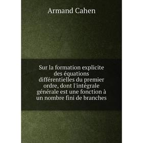 

Книга Sur la formation explicite des équations différentielles du premier ordre, dont l'intégrale générale est une fonction à un nombre fini de branch