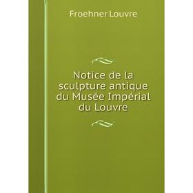 

Книга Notice de la sculpture antique du Musée Impérial du Louvre