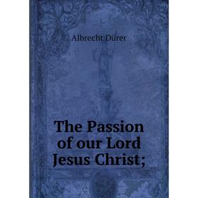 

Книга The Passion of our Lord Jesus Christ