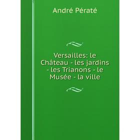 

Книга Versailles: le Château - les jardins - les Trianons - le Musée - la ville