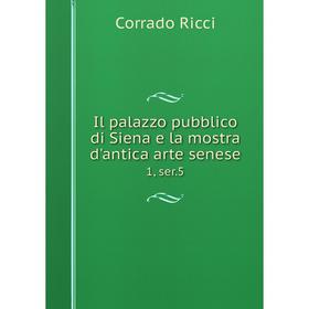 

Книга Il palazzo pubblico di Siena e la mostra d'antica arte senese1, ser.5