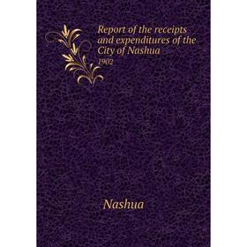 

Книга Report of the receipts and expenditures of the City of Nashua1902. Nashua