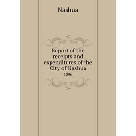 

Книга Report of the receipts and expenditures of the City of Nashua1896. Nashua