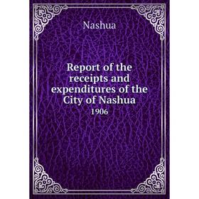 

Книга Report of the receipts and expenditures of the City of Nashua1906. Nashua