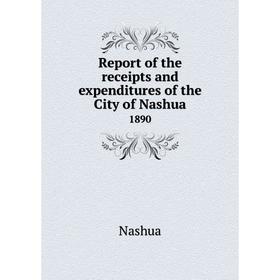 

Книга Report of the receipts and expenditures of the City of Nashua1890. Nashua